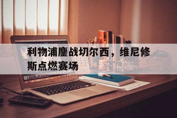 开云APP-利物浦鏖战切尔西，维尼修斯点燃赛场